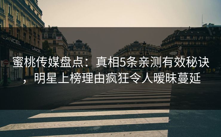 蜜桃传媒盘点：真相5条亲测有效秘诀，明星上榜理由疯狂令人暧昧蔓延