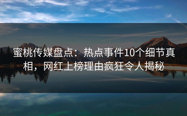 蜜桃传媒盘点：热点事件10个细节真相，网红上榜理由疯狂令人揭秘