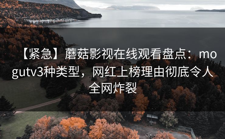 【紧急】蘑菇影视在线观看盘点：mogutv3种类型，网红上榜理由彻底令人全网炸裂