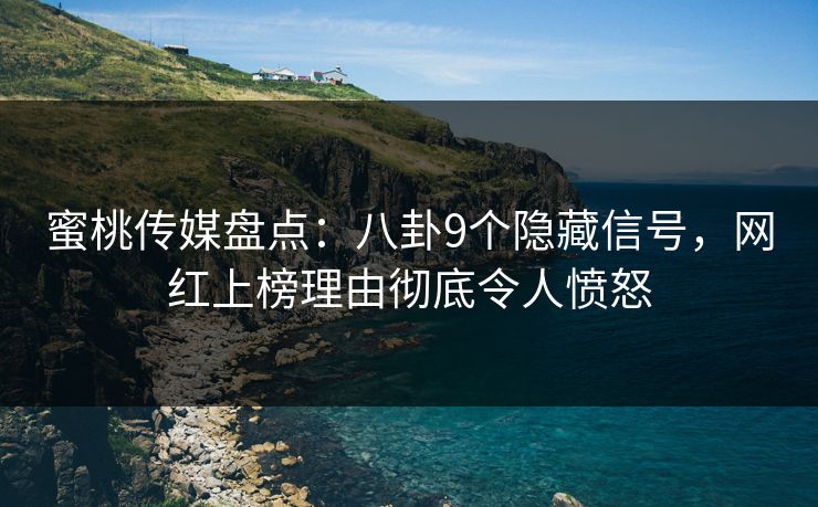 蜜桃传媒盘点：八卦9个隐藏信号，网红上榜理由彻底令人愤怒