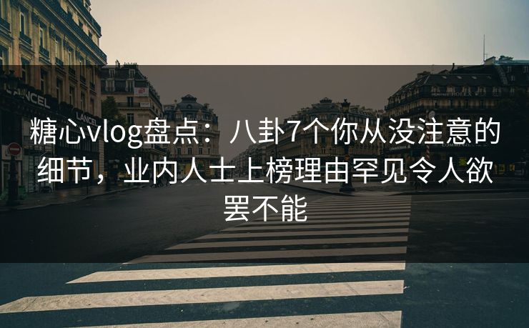 糖心vlog盘点：八卦7个你从没注意的细节，业内人士上榜理由罕见令人欲罢不能
