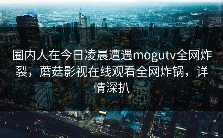 圈内人在今日凌晨遭遇mogutv全网炸裂，蘑菇影视在线观看全网炸锅，详情深扒