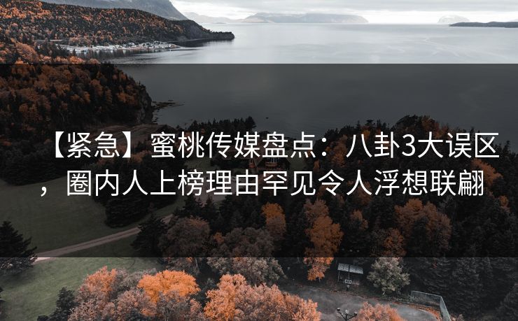 【紧急】蜜桃传媒盘点：八卦3大误区，圈内人上榜理由罕见令人浮想联翩