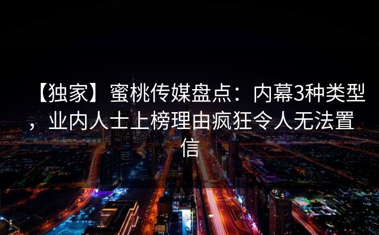 【独家】蜜桃传媒盘点：内幕3种类型，业内人士上榜理由疯狂令人无法置信