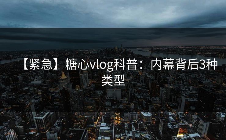 【紧急】糖心vlog科普：内幕背后3种类型