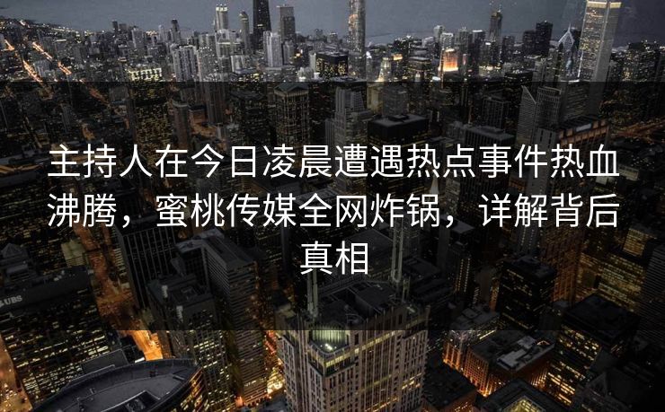 主持人在今日凌晨遭遇热点事件热血沸腾，蜜桃传媒全网炸锅，详解背后真相