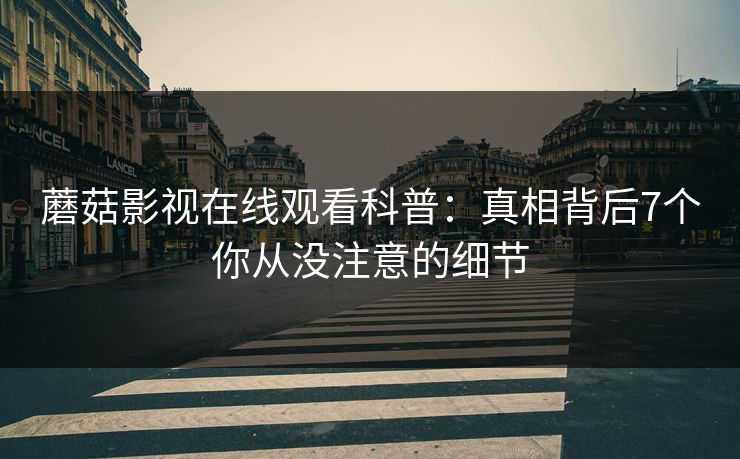 蘑菇影视在线观看科普：真相背后7个你从没注意的细节