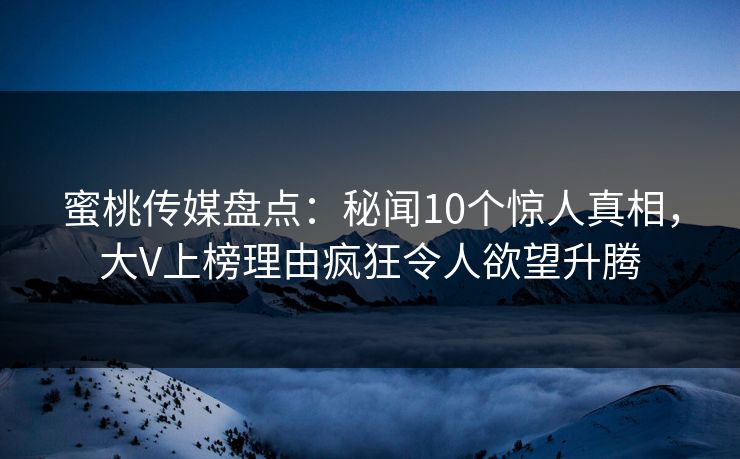 蜜桃传媒盘点：秘闻10个惊人真相，大V上榜理由疯狂令人欲望升腾