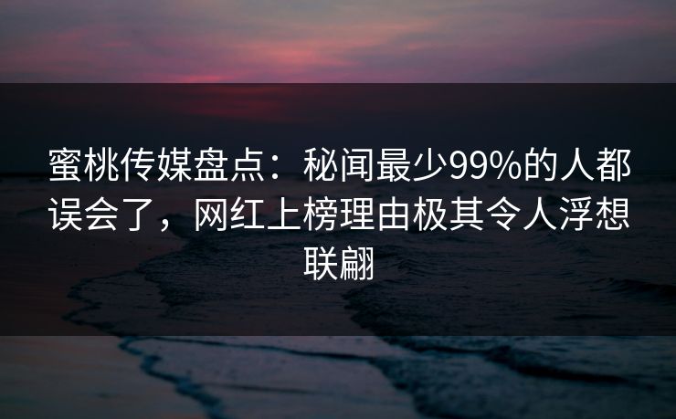 蜜桃传媒盘点：秘闻最少99%的人都误会了，网红上榜理由极其令人浮想联翩