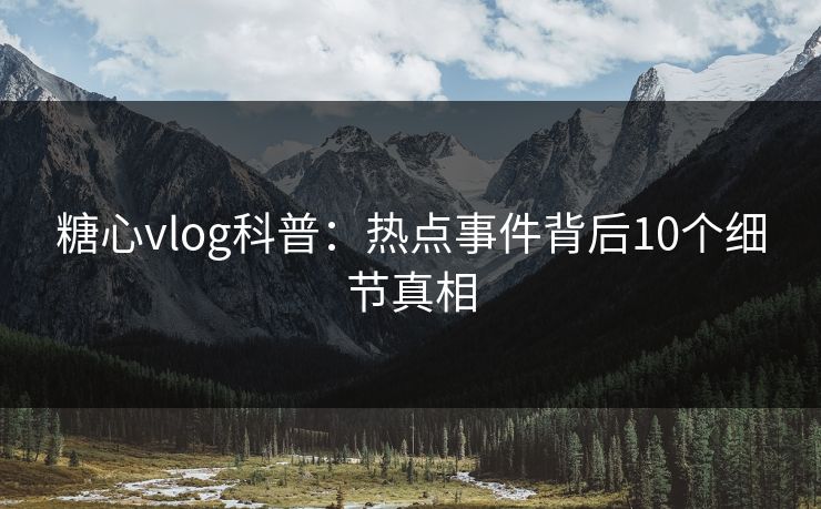 糖心vlog科普：热点事件背后10个细节真相