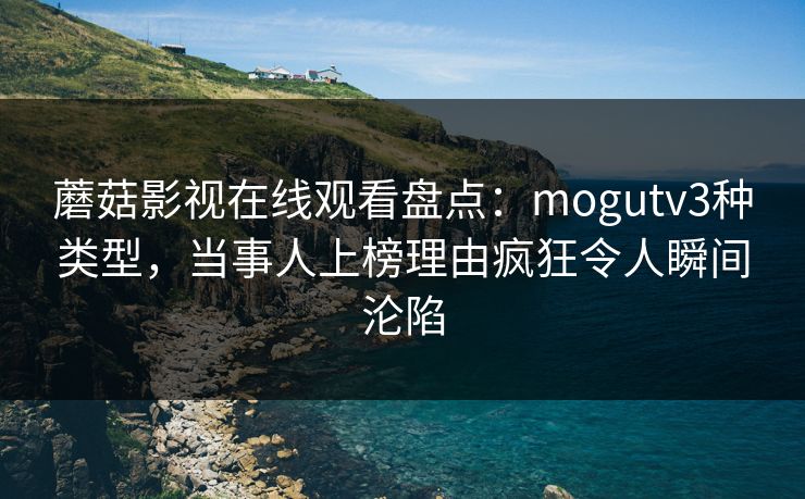 蘑菇影视在线观看盘点：mogutv3种类型，当事人上榜理由疯狂令人瞬间沦陷