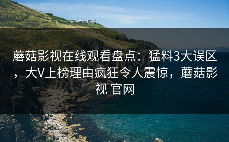蘑菇影视在线观看盘点：猛料3大误区，大V上榜理由疯狂令人震惊，蘑菇影视 官网