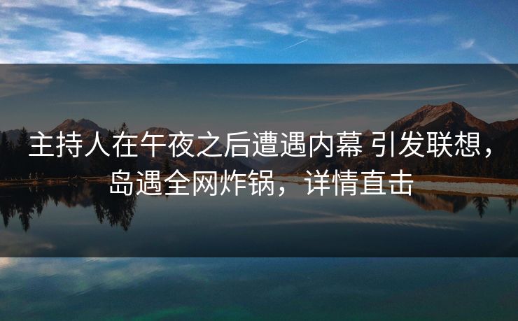 主持人在午夜之后遭遇内幕 引发联想，岛遇全网炸锅，详情直击