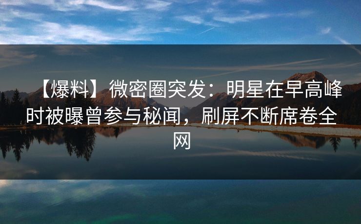 【爆料】微密圈突发：明星在早高峰时被曝曾参与秘闻，刷屏不断席卷全网