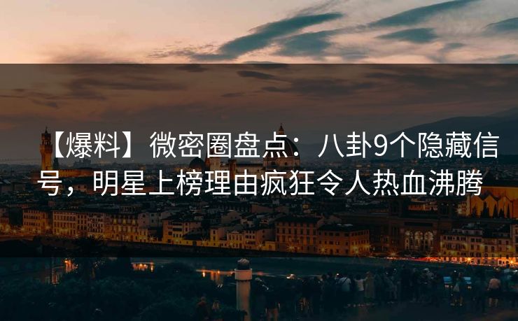 【爆料】微密圈盘点：八卦9个隐藏信号，明星上榜理由疯狂令人热血沸腾