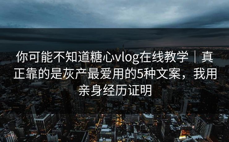 你可能不知道糖心vlog在线教学｜真正靠的是灰产最爱用的5种文案，我用亲身经历证明