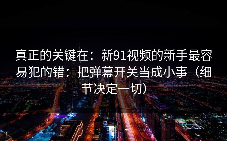 真正的关键在:新91视频的新手最容易犯的错:把弹幕开关当成小事(细节决定一切) 真正的关键在:新91视频的新手最容易犯的错:把弹幕开关当成小事(细节决定一切)