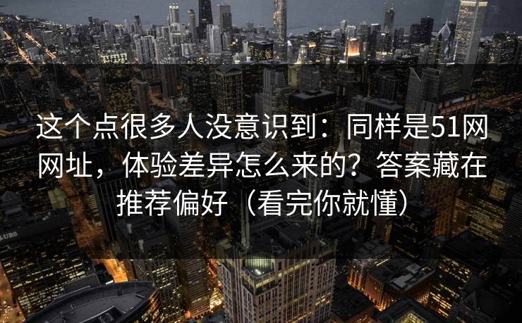 这个点很多人没意识到:同样是51网网址,体验差异怎么来的?答案藏在推荐偏好(看完你就懂) 这个点很多人没意识到:同样是51网网址,体验差异怎么来的?答案藏在推荐偏好(看完你就懂)