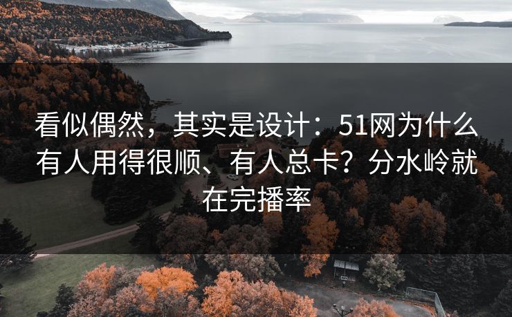 看似偶然，其实是设计：51网为什么有人用得很顺、有人总卡？分水岭就在完播率