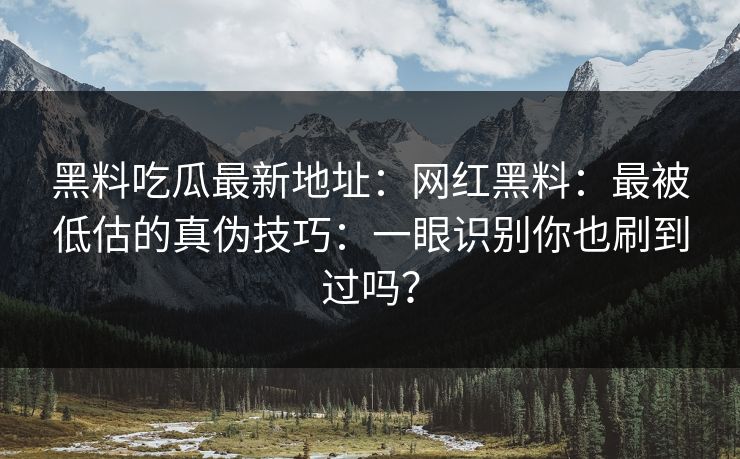 黑料吃瓜最新地址：网红黑料：最被低估的真伪技巧：一眼识别你也刷到过吗？