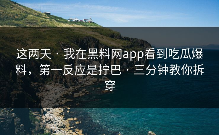 这两天 · 我在黑料网app看到吃瓜爆料，第一反应是拧巴 · 三分钟教你拆穿