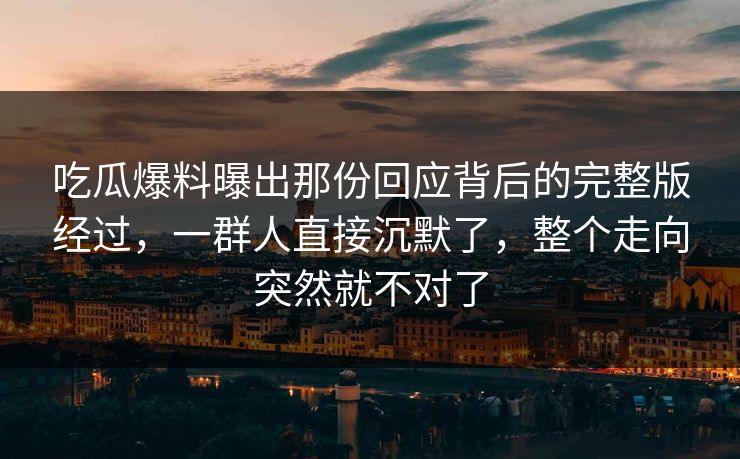 吃瓜爆料曝出那份回应背后的完整版经过,一群人直接沉默了,整个走向突然就不对了 吃瓜爆料曝出那份回应背后的完整版经过,一群人直接沉默了,整个走向突然就不对了