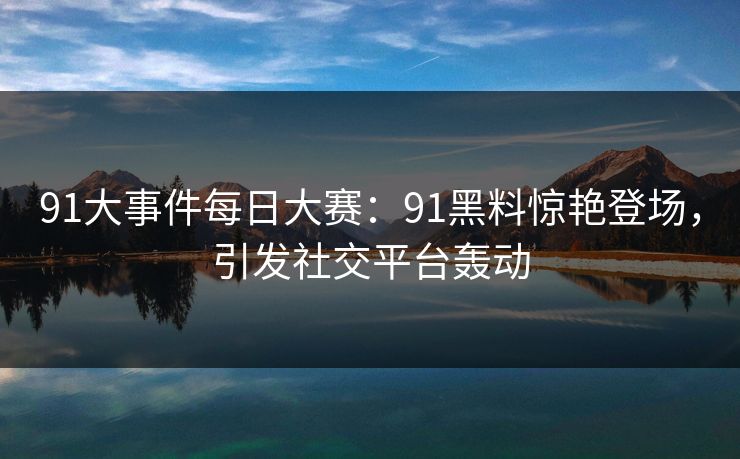 91大事件每日大赛：91黑料惊艳登场，引发社交平台轰动
