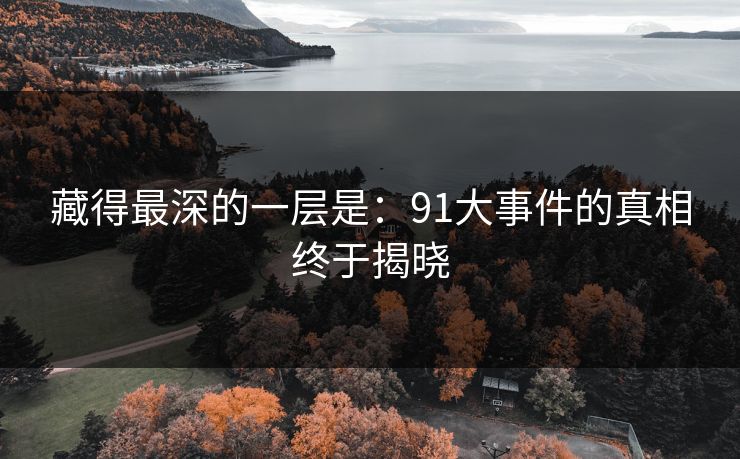 藏得最深的一层是：91大事件的真相终于揭晓