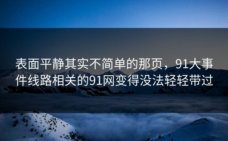 表面平静其实不简单的那页，91大事件线路相关的91网变得没法轻轻带过