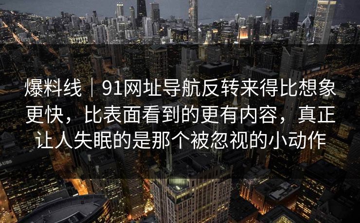 爆料线|91网址导航反转来得比想象更快,比表面看到的更有内容,真正让人失眠的是那个被忽视的小动作 爆料线|91网址导航反转来得比想象更快,比表面看到的更有内容,真正让人失眠的是那个被忽视的小动作