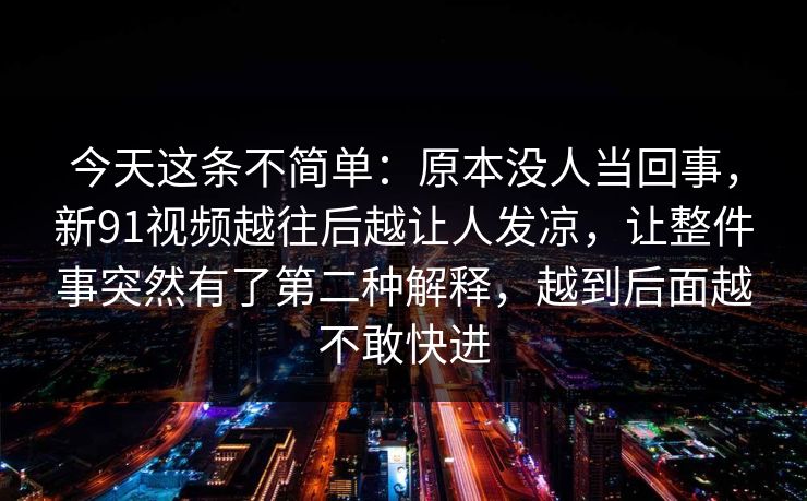 今天这条不简单：原本没人当回事，新91视频越往后越让人发凉，让整件事突然有了第二种解释，越到后面越不敢快进