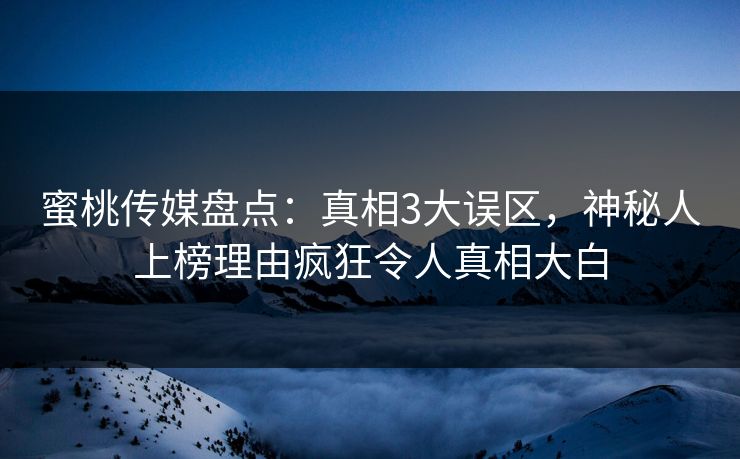 蜜桃传媒盘点：真相3大误区，神秘人上榜理由疯狂令人真相大白