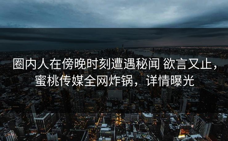 圈内人在傍晚时刻遭遇秘闻 欲言又止，蜜桃传媒全网炸锅，详情曝光