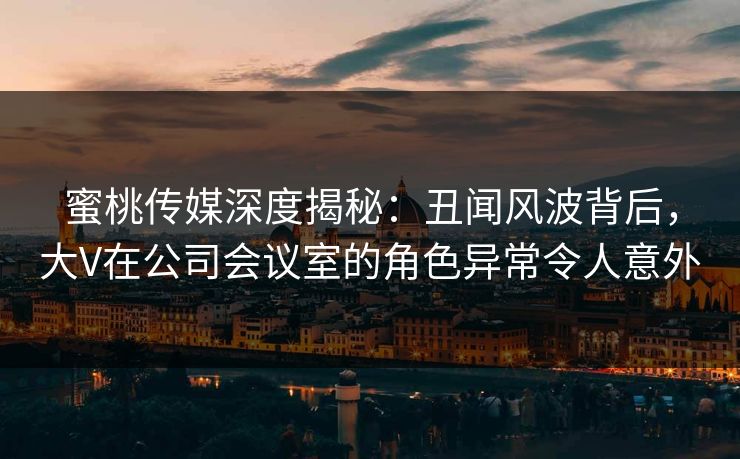 蜜桃传媒深度揭秘：丑闻风波背后，大V在公司会议室的角色异常令人意外