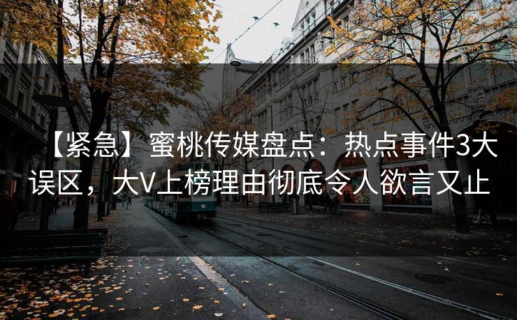 【紧急】蜜桃传媒盘点：热点事件3大误区，大V上榜理由彻底令人欲言又止