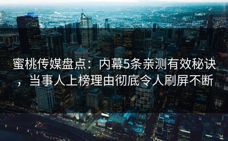 蜜桃传媒盘点：内幕5条亲测有效秘诀，当事人上榜理由彻底令人刷屏不断