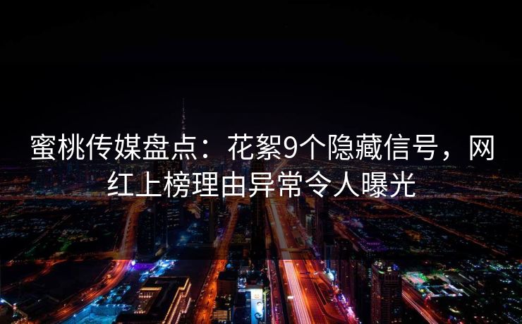 蜜桃传媒盘点：花絮9个隐藏信号，网红上榜理由异常令人曝光