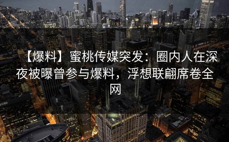 【爆料】蜜桃传媒突发：圈内人在深夜被曝曾参与爆料，浮想联翩席卷全网