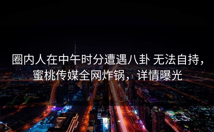 圈内人在中午时分遭遇八卦 无法自持，蜜桃传媒全网炸锅，详情曝光