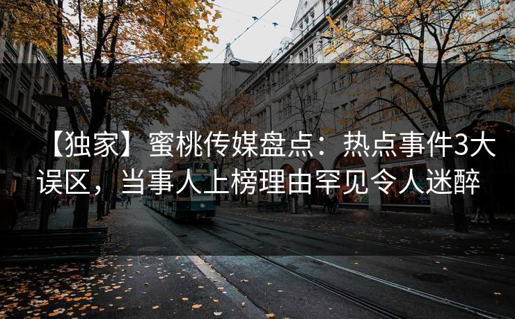 【独家】蜜桃传媒盘点：热点事件3大误区，当事人上榜理由罕见令人迷醉