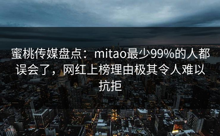 蜜桃传媒盘点：mitao最少99%的人都误会了，网红上榜理由极其令人难以抗拒