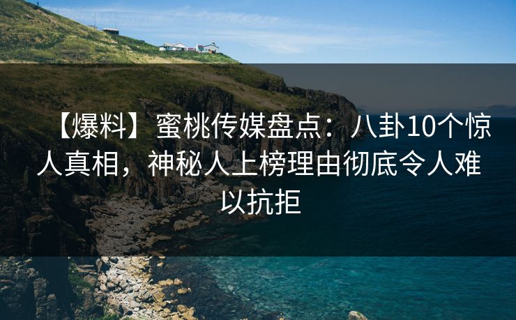 【爆料】蜜桃传媒盘点：八卦10个惊人真相，神秘人上榜理由彻底令人难以抗拒