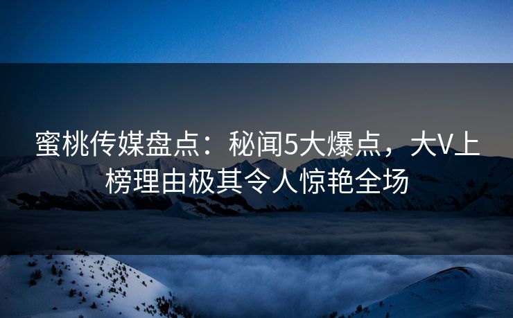蜜桃传媒盘点：秘闻5大爆点，大V上榜理由极其令人惊艳全场