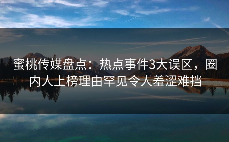 蜜桃传媒盘点：热点事件3大误区，圈内人上榜理由罕见令人羞涩难挡