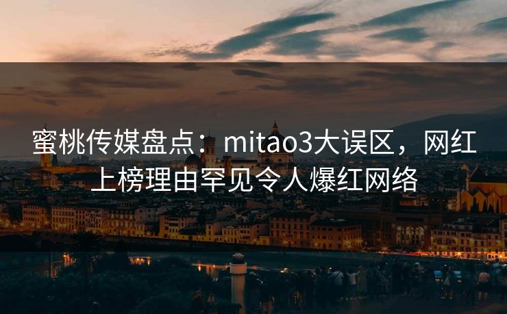 蜜桃传媒盘点：mitao3大误区，网红上榜理由罕见令人爆红网络