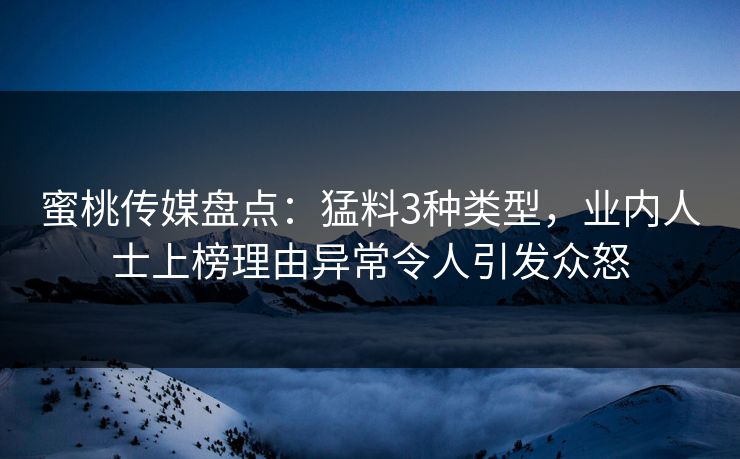 蜜桃传媒盘点：猛料3种类型，业内人士上榜理由异常令人引发众怒