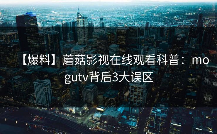 【爆料】蘑菇影视在线观看科普：mogutv背后3大误区
