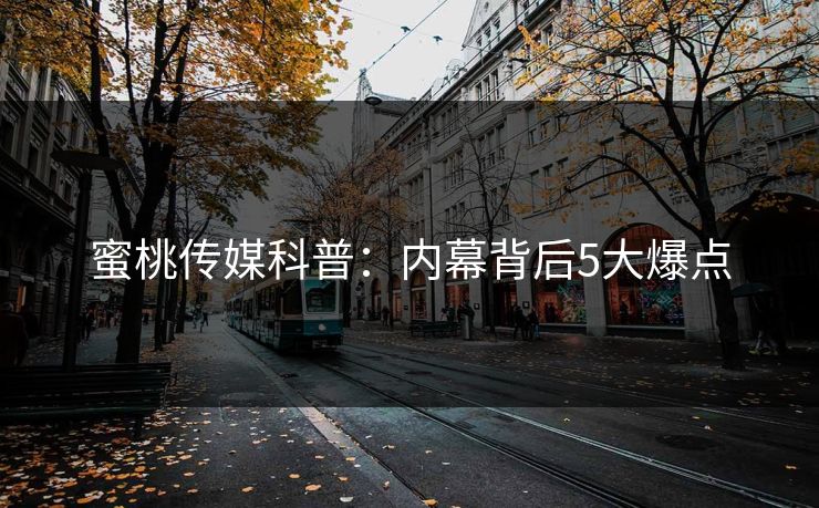 蜜桃传媒科普：内幕背后5大爆点