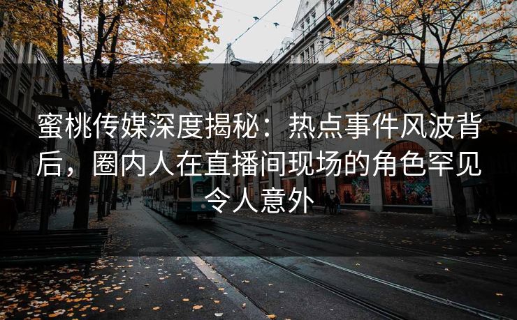 蜜桃传媒深度揭秘：热点事件风波背后，圈内人在直播间现场的角色罕见令人意外