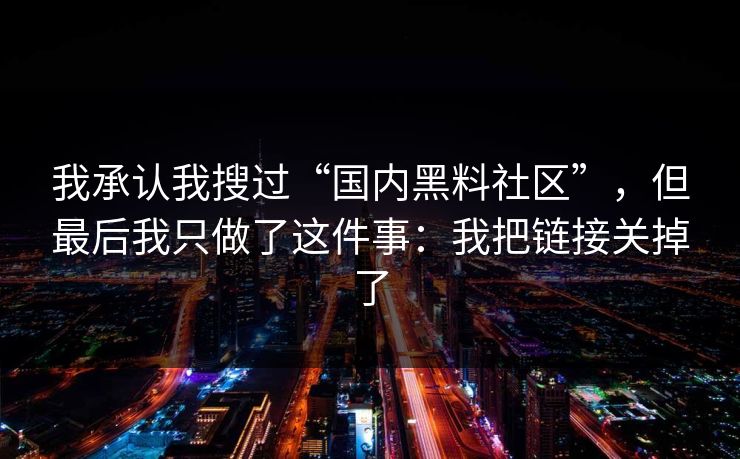 我承认我搜过“国内黑料社区”，但最后我只做了这件事：我把链接关掉了
